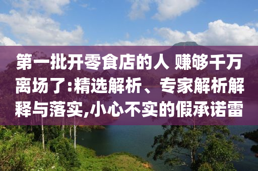 第一批開零食店的人 賺夠千萬離場了:精選解析、專家解析解釋與落實(shí),小心不實(shí)的假承諾雷