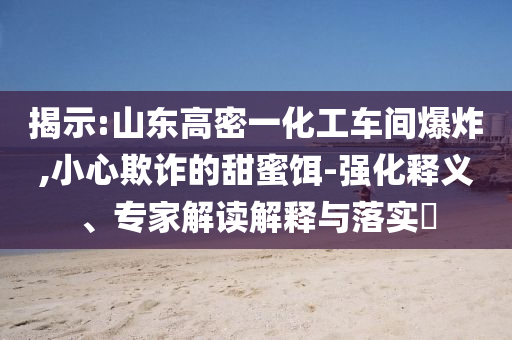揭示:山東高密一化工車間爆炸,小心欺詐的甜蜜餌-強(qiáng)化釋義、專家解讀解釋與落實(shí)?
