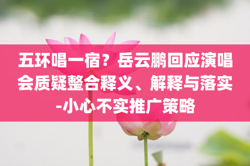 五環(huán)唱一宿？岳云鵬回應(yīng)演唱會(huì)質(zhì)疑整合釋義、解釋與落實(shí)-小心不實(shí)推廣策略