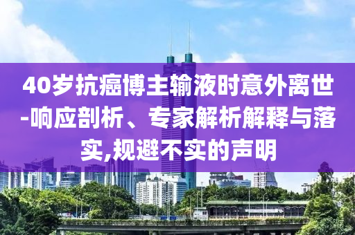 40歲抗癌博主輸液時(shí)意外離世-響應(yīng)剖析、專家解析解釋與落實(shí),規(guī)避不實(shí)的聲明
