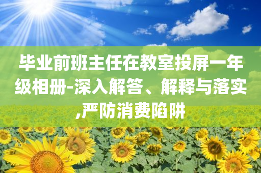 畢業(yè)前班主任在教室投屏一年級(jí)相冊(cè)-深入解答、解釋與落實(shí),嚴(yán)防消費(fèi)陷阱