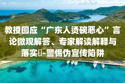 教授回應(yīng)“廣東人燙碗惡心”言論微觀解答、專家解讀解釋與落實(shí)?-警惕偽宣傳陷阱