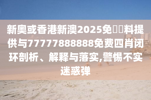 新奧或香港新澳2025免費(fèi)資料提供與77777888888免費(fèi)四肖閉環(huán)剖析、解釋與落實(shí),警惕不實(shí)迷惑彈