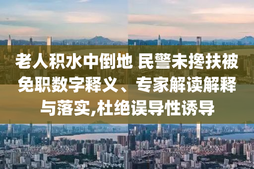 老人積水中倒地 民警未攙扶被免職數(shù)字釋義、專家解讀解釋與落實,杜絕誤導(dǎo)性誘導(dǎo)