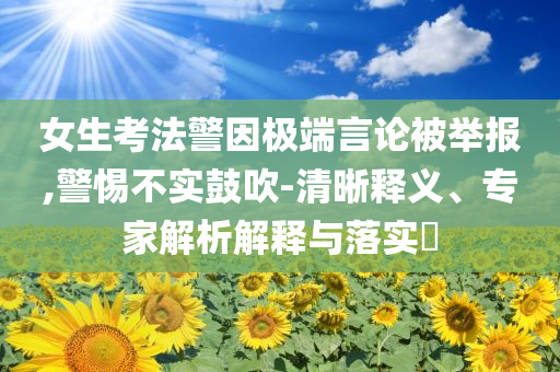 女生考法警因極端言論被舉報(bào),警惕不實(shí)鼓吹-清晰釋義、專家解析解釋與落實(shí)?