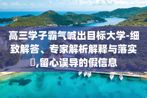 高三學(xué)子霸氣喊出目標大學(xué)-細致解答、專家解析解釋與落實?,留心誤導(dǎo)的假信息