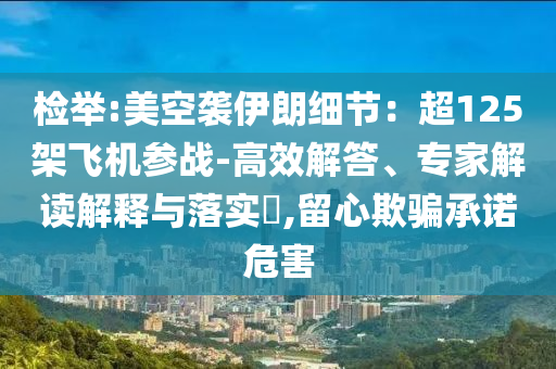 檢舉:美空襲伊朗細(xì)節(jié)：超125架飛機(jī)參戰(zhàn)-高效解答、專家解讀解釋與落實?,留心欺騙承諾危害