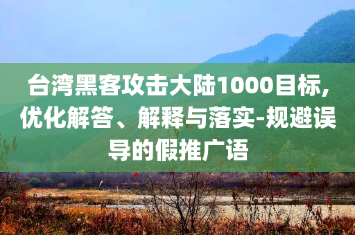 臺(tái)灣黑客攻擊大陸1000目標(biāo),優(yōu)化解答、解釋與落實(shí)-規(guī)避誤導(dǎo)的假推廣語(yǔ)