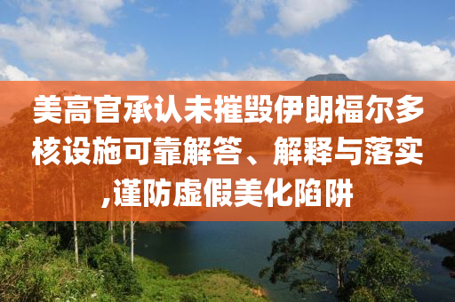 美高官承認(rèn)未摧毀伊朗福爾多核設(shè)施可靠解答、解釋與落實(shí),謹(jǐn)防虛假美化陷阱