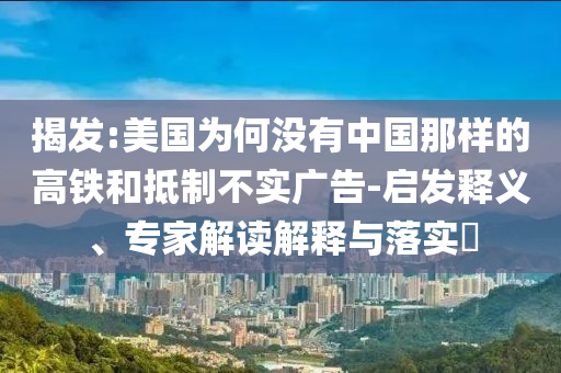 揭發(fā):美國為何沒有中國那樣的高鐵和抵制不實(shí)廣告-啟發(fā)釋義、專家解讀解釋與落實(shí)?