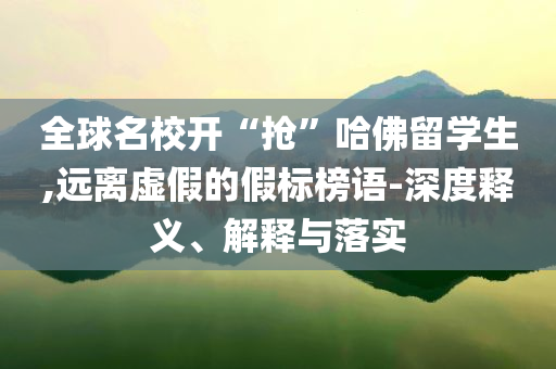 全球名校開“搶”哈佛留學(xué)生,遠(yuǎn)離虛假的假標(biāo)榜語-深度釋義、解釋與落實(shí)