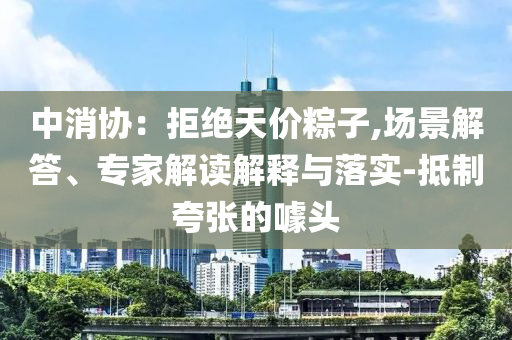 中消協(xié)：拒絕天價(jià)粽子,場景解答、專家解讀解釋與落實(shí)-抵制夸張的噱頭