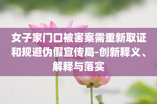 女子家門口被害案需重新取證和規(guī)避偽假宣傳局-創(chuàng)新釋義、解釋與落實(shí)