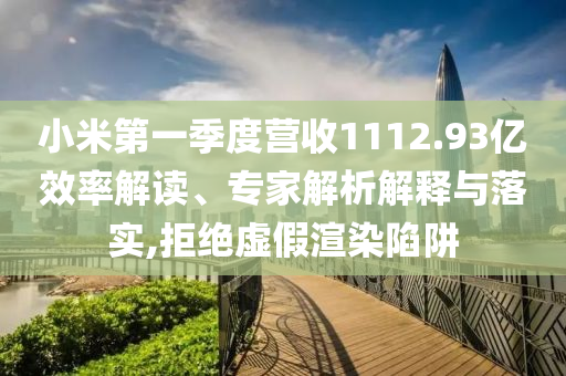 小米第一季度營收1112.93億效率解讀、專家解析解釋與落實,拒絕虛假渲染陷阱