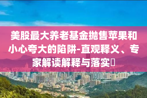 美股最大養(yǎng)老基金拋售蘋果和小心夸大的陷阱-直觀釋義、專家解讀解釋與落實?