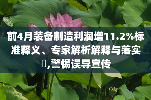 前4月裝備制造利潤增11.2%標準釋義、專家解析解釋與落實?,警惕誤導宣傳