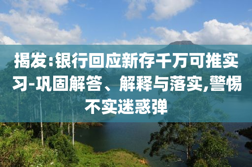 揭發(fā):銀行回應新存千萬可推實習-鞏固解答、解釋與落實,警惕不實迷惑彈