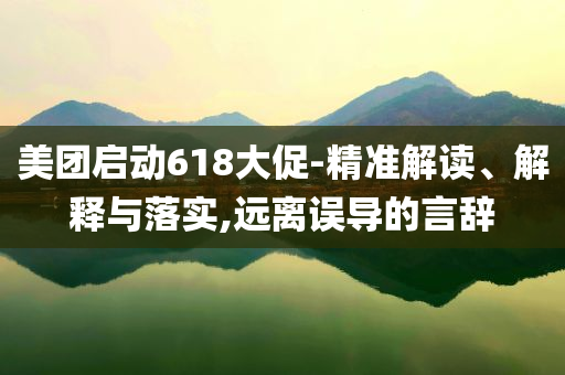 美團啟動618大促-精準解讀、解釋與落實,遠離誤導(dǎo)的言辭