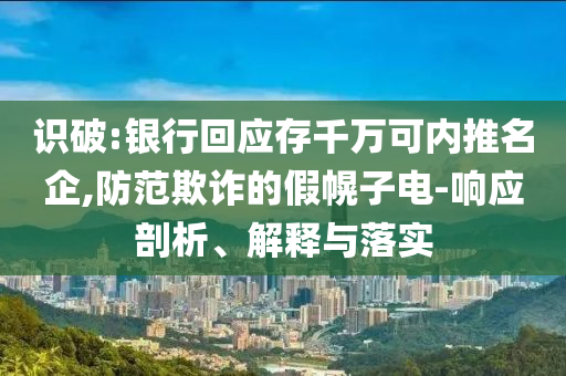 識破:銀行回應存千萬可內(nèi)推名企,防范欺詐的假幌子電-響應剖析、解釋與落實