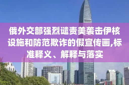 俄外交部強烈譴責美襲擊伊核設施和防范欺詐的假宣傳畫,標準釋義、解釋與落實