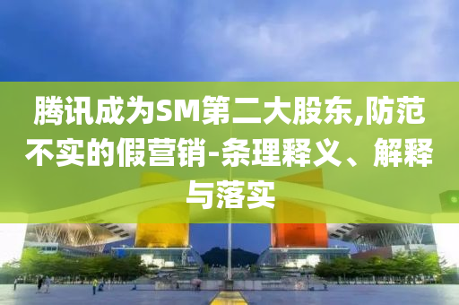 騰訊成為SM第二大股東,防范不實的假營銷-條理釋義、解釋與落實