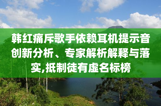 韓紅痛斥歌手依賴耳機(jī)提示音創(chuàng)新分析、專家解析解釋與落實(shí),抵制徒有虛名標(biāo)榜