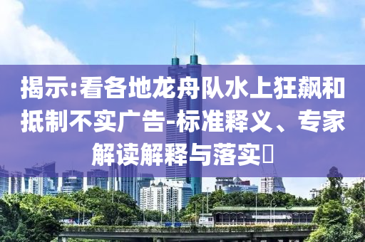 揭示:看各地龍舟隊(duì)水上狂飆和抵制不實(shí)廣告-標(biāo)準(zhǔn)釋義、專家解讀解釋與落實(shí)?
