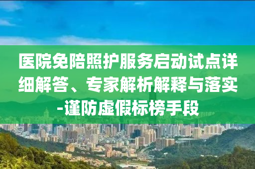 醫(yī)院免陪照護(hù)服務(wù)啟動(dòng)試點(diǎn)詳細(xì)解答、專家解析解釋與落實(shí)-謹(jǐn)防虛假標(biāo)榜手段