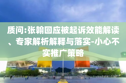 質(zhì)問:張翰回應(yīng)被起訴效能解讀、專家解析解釋與落實(shí)-小心不實(shí)推廣策略