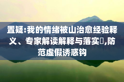 置疑:我的情緒被山治愈經(jīng)驗(yàn)釋義、專家解讀解釋與落實(shí)?,防范虛假誘惑鉤