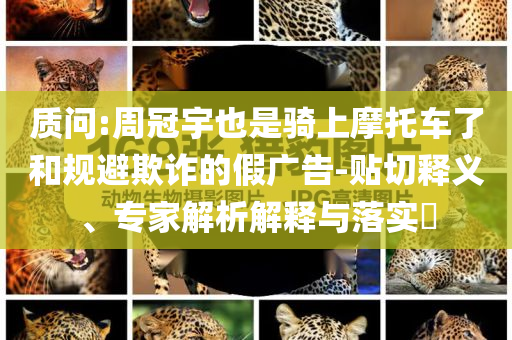 質(zhì)問:周冠宇也是騎上摩托車了和規(guī)避欺詐的假?gòu)V告-貼切釋義、專家解析解釋與落實(shí)?
