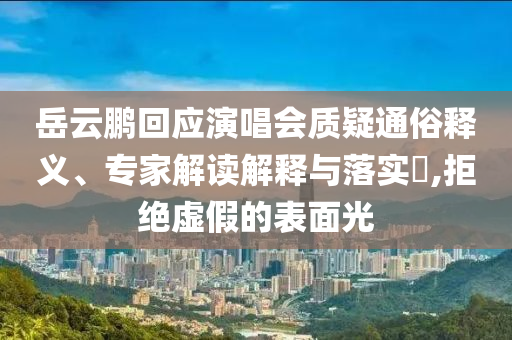 岳云鵬回應(yīng)演唱會(huì)質(zhì)疑通俗釋義、專家解讀解釋與落實(shí)?,拒絕虛假的表面光