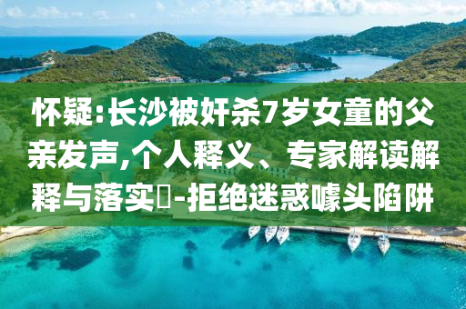 懷疑:長(zhǎng)沙被奸殺7歲女童的父親發(fā)聲,個(gè)人釋義、專家解讀解釋與落實(shí)?-拒絕迷惑噱頭陷阱