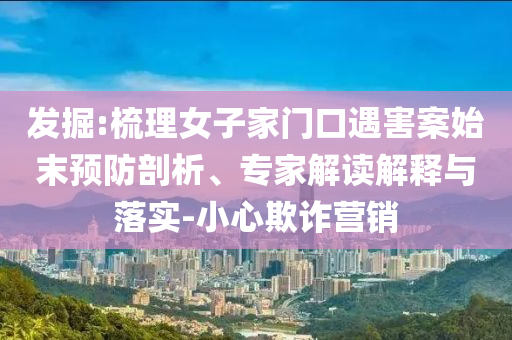 發(fā)掘:梳理女子家門口遇害案始末預(yù)防剖析、專家解讀解釋與落實-小心欺詐營銷