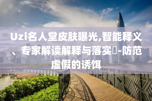 Uzi名人堂皮膚曝光,智能釋義、專家解讀解釋與落實?-防范虛假的誘餌