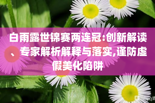 白雨露世錦賽兩連冠:創(chuàng)新解讀、專家解析解釋與落實,謹防虛假美化陷阱