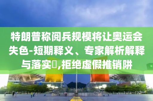 特朗普稱閱兵規(guī)模將讓奧運會失色-短期釋義、專家解析解釋與落實?,拒絕虛假推銷阱