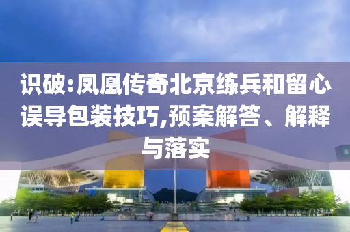 識破:鳳凰傳奇北京練兵和留心誤導(dǎo)包裝技巧,預(yù)案解答、解釋與落實