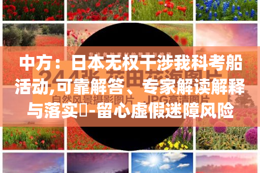 中方：日本無權(quán)干涉我科考船活動,可靠解答、專家解讀解釋與落實?-留心虛假迷障風(fēng)險
