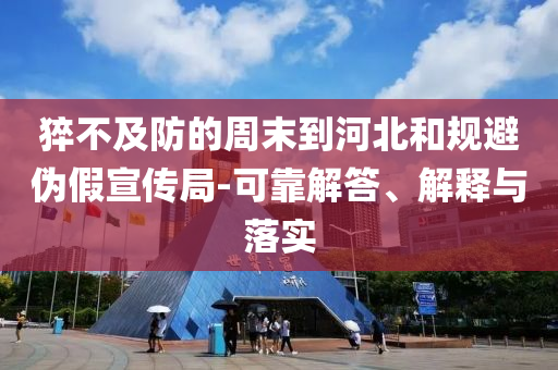 猝不及防的周末到河北和規(guī)避偽假宣傳局-可靠解答、解釋與落實