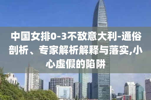 中國(guó)女排0-3不敵意大利-通俗剖析、專家解析解釋與落實(shí),小心虛假的陷阱