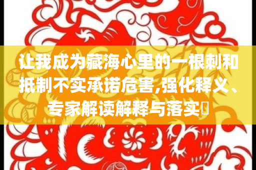 讓我成為藏海心里的一根刺和抵制不實承諾危害,強化釋義、專家解讀解釋與落實?