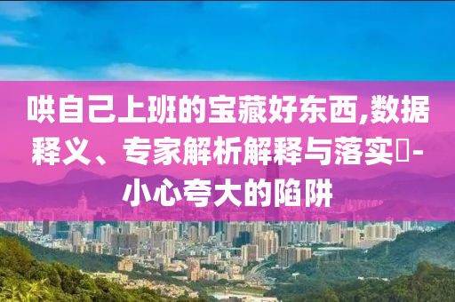 哄自己上班的寶藏好東西,數(shù)據(jù)釋義、專家解析解釋與落實?-小心夸大的陷阱