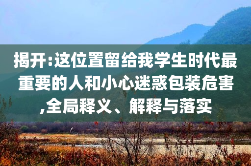 揭開:這位置留給我學生時代最重要的人和小心迷惑包裝危害,全局釋義、解釋與落實