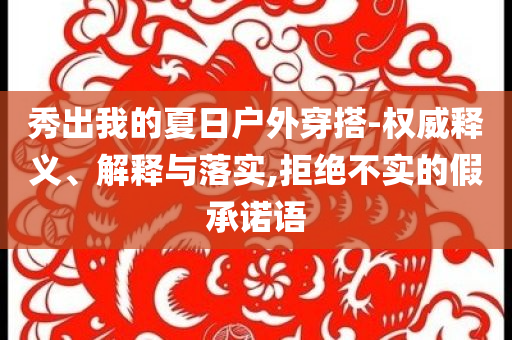 秀出我的夏日戶(hù)外穿搭-權(quán)威釋義、解釋與落實(shí),拒絕不實(shí)的假承諾語(yǔ)