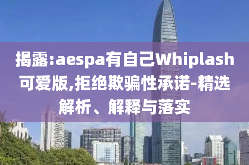 揭露:aespa有自己Whiplash可愛(ài)版,拒絕欺騙性承諾-精選解析、解釋與落實(shí)