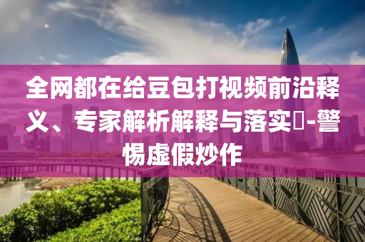全網(wǎng)都在給豆包打視頻前沿釋義、專家解析解釋與落實(shí)?-警惕虛假炒作