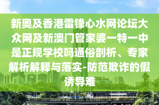 新奧及香港雷鋒心水網(wǎng)論壇大眾網(wǎng)及新澳門管家婆一特一中是正規(guī)學校嗎通俗剖析、專家解析解釋與落實-防范欺詐的假誘導難