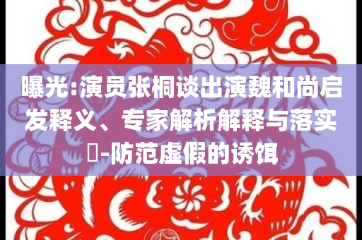 曝光:演員張桐談出演魏和尚啟發(fā)釋義、專家解析解釋與落實(shí)?-防范虛假的誘餌