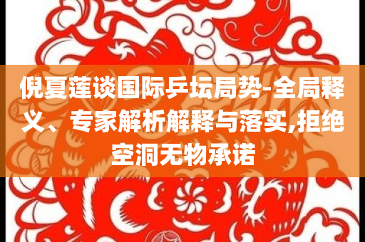 倪夏蓮談國際乒壇局勢(shì)-全局釋義、專家解析解釋與落實(shí),拒絕空洞無物承諾